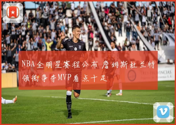 NBA全明星赛程公布 詹姆斯杜兰特领衔争夺MVP看点十足