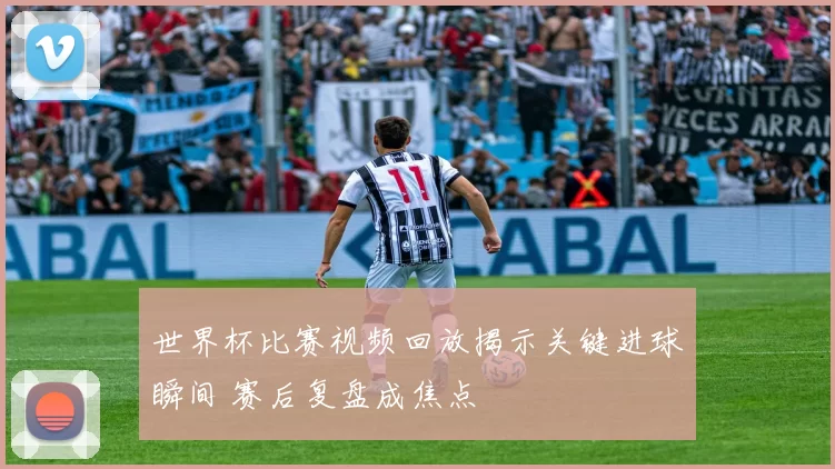 世界杯比赛视频回放揭示关键进球瞬间 赛后复盘成焦点