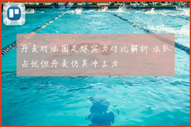 丹麦对法国足球实力对比解析 法队占优但丹麦仍具冲击力