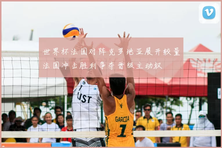 世界杯法国对阵克罗地亚展开较量法国冲击胜利争夺晋级主动权