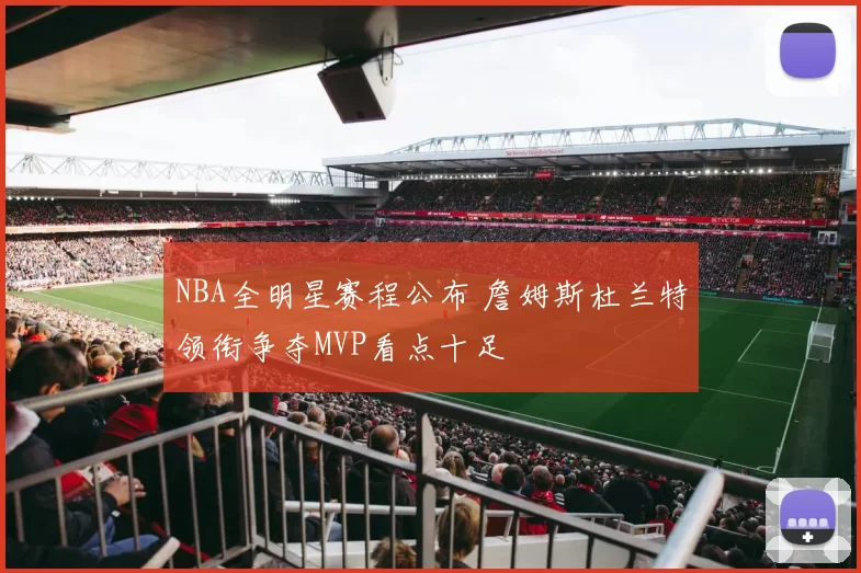 NBA全明星赛程公布 詹姆斯杜兰特领衔争夺MVP看点十足