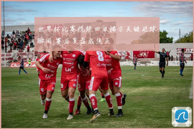 世界杯比赛视频回放揭示关键进球瞬间 赛后复盘成焦点