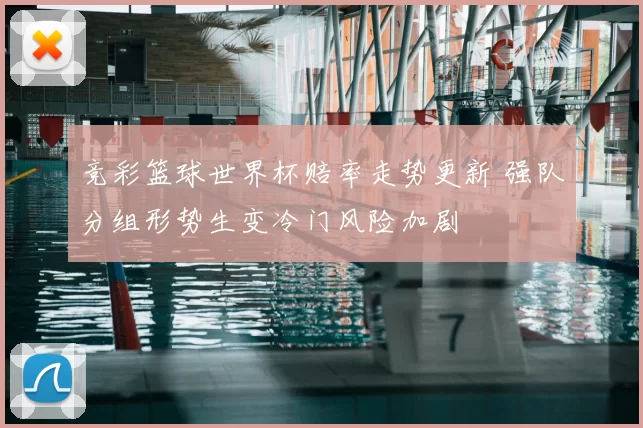 竞彩篮球世界杯赔率走势更新 强队分组形势生变冷门风险加剧