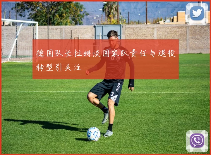 德国队长拉姆谈国家队责任与退役转型引关注