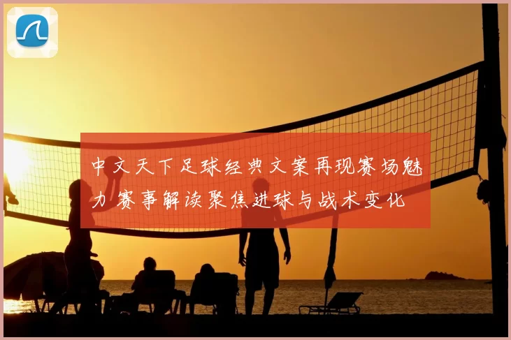 中文天下足球经典文案再现赛场魅力 赛事解读聚焦进球与战术变化