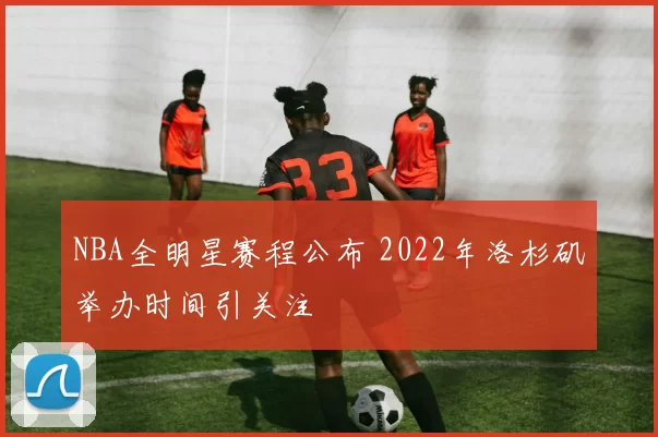 NBA全明星赛程公布 2022年洛杉矶举办时间引关注