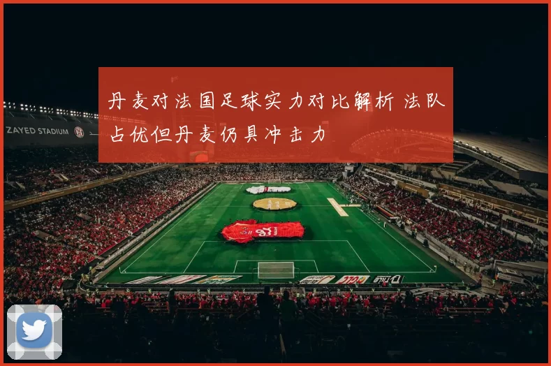 丹麦对法国足球实力对比解析 法队占优但丹麦仍具冲击力