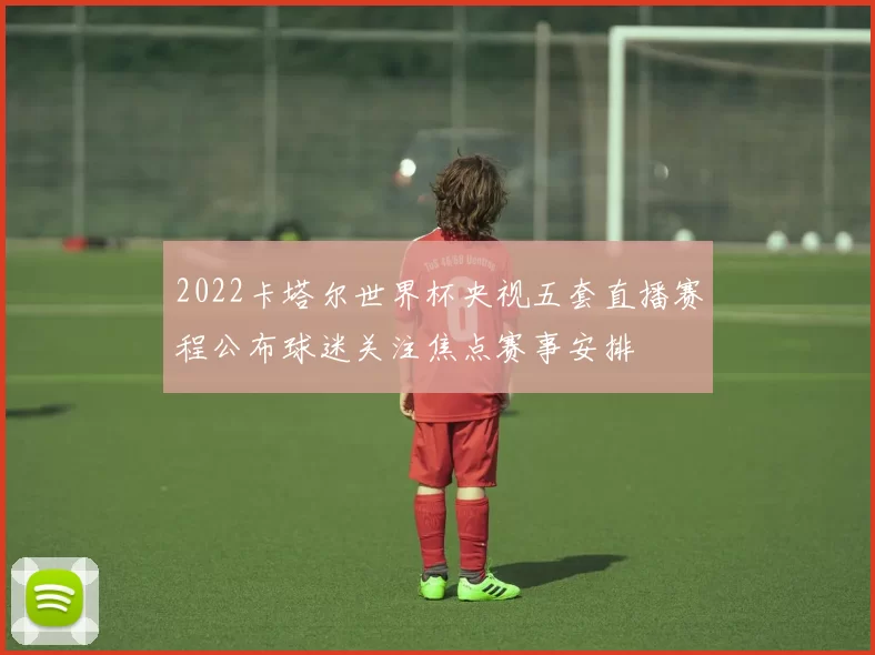 2022卡塔尔世界杯央视五套直播赛程公布球迷关注焦点赛事安排