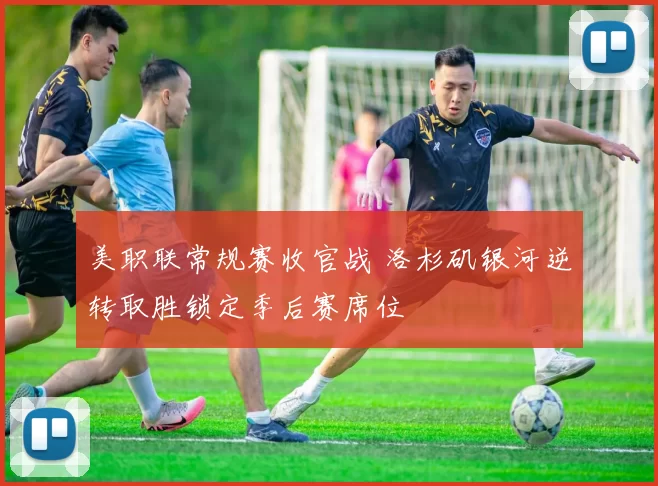 美职联常规赛收官战 洛杉矶银河逆转取胜锁定季后赛席位