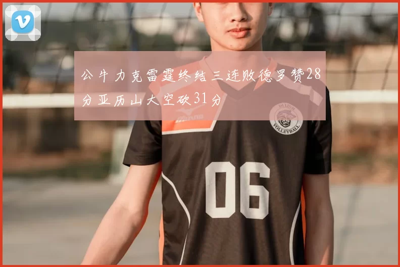 公牛力克雷霆终结三连败德罗赞28分亚历山大空砍31分
