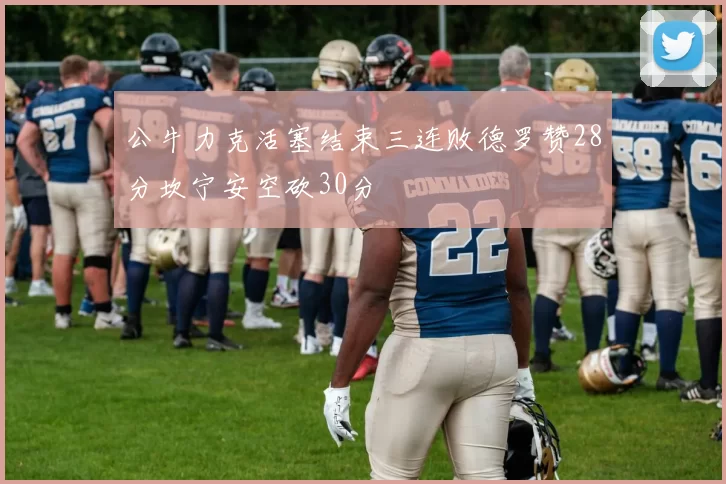 公牛力克活塞结束三连败德罗赞28分坎宁安空砍30分