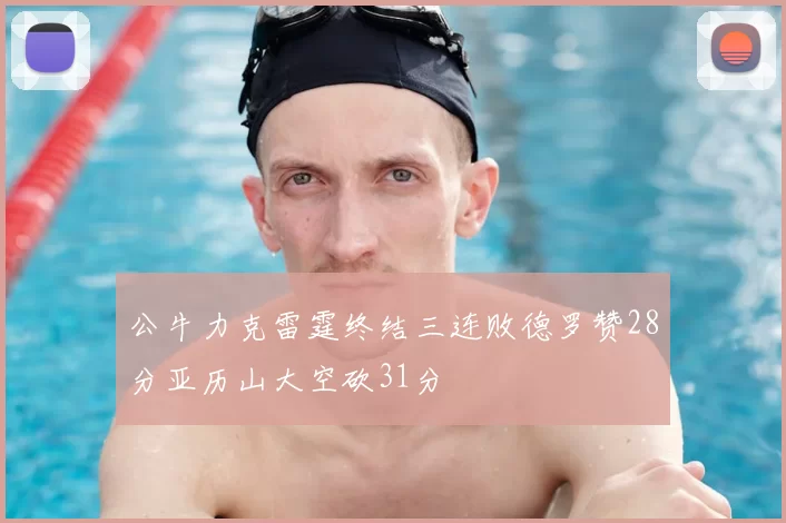 公牛力克雷霆终结三连败德罗赞28分亚历山大空砍31分