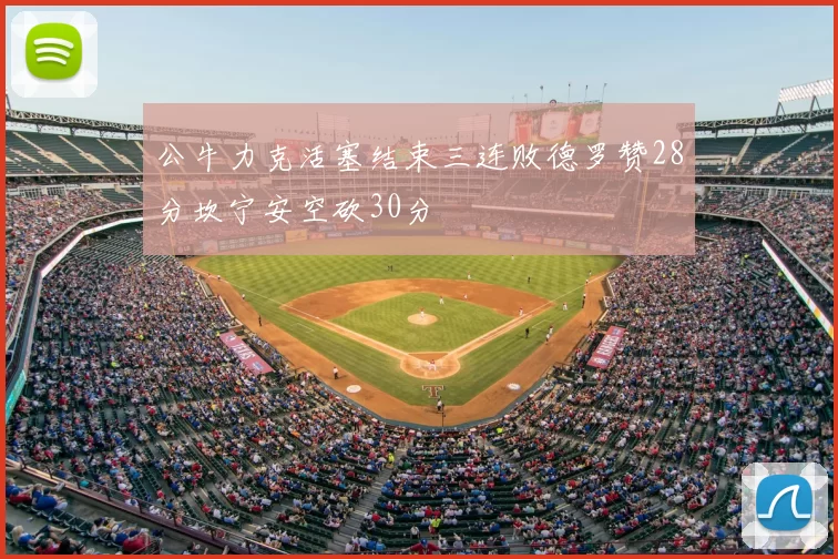 公牛力克活塞结束三连败德罗赞28分坎宁安空砍30分