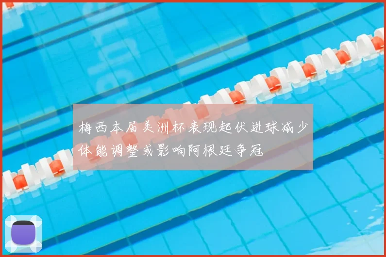 梅西本届美洲杯表现起伏进球减少体能调整或影响阿根廷争冠