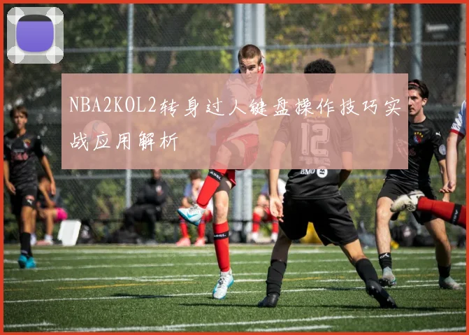 NBA2KOL2转身过人键盘操作技巧实战应用解析