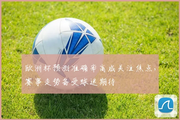 欧洲杯预测准确率高成关注焦点,赛事走势备受球迷期待