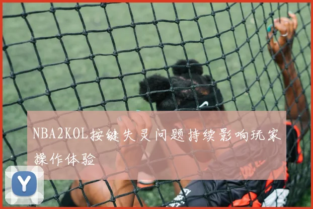 NBA2KOL按键失灵问题持续影响玩家操作体验