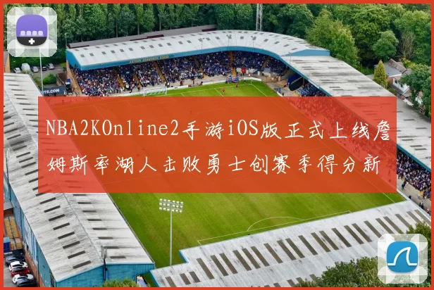 NBA2KOnline2手游iOS版正式上线詹姆斯率湖人击败勇士创赛季得分新高