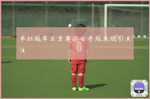 单杠冠军东京奥运会夺冠表现引关注