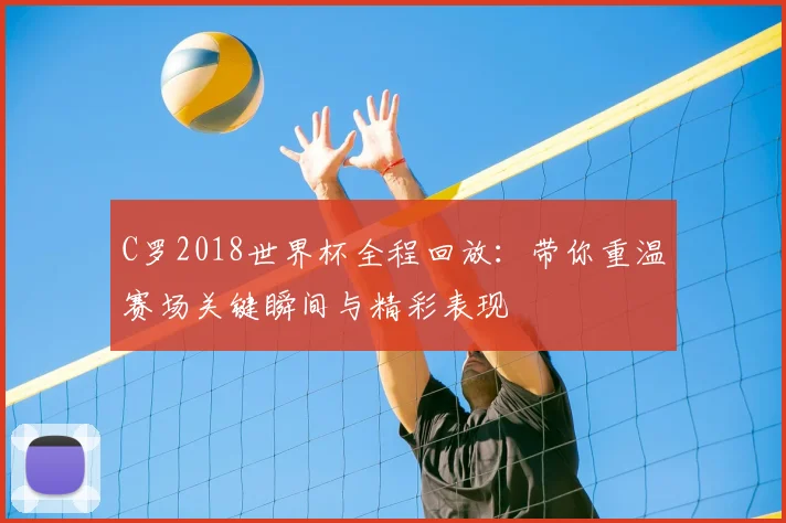 C罗2018世界杯全程回放：带你重温赛场关键瞬间与精彩表现