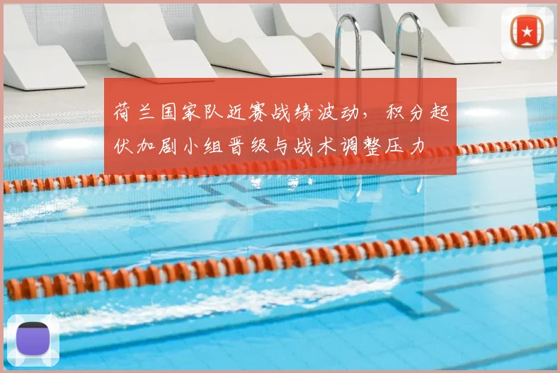 荷兰国家队近赛战绩波动，积分起伏加剧小组晋级与战术调整压力