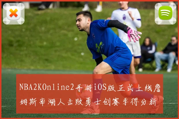 NBA2KOnline2手游iOS版正式上线詹姆斯率湖人击败勇士创赛季得分新高