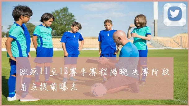 欧冠11至12赛季赛程揭晓 决赛阶段看点提前曝光