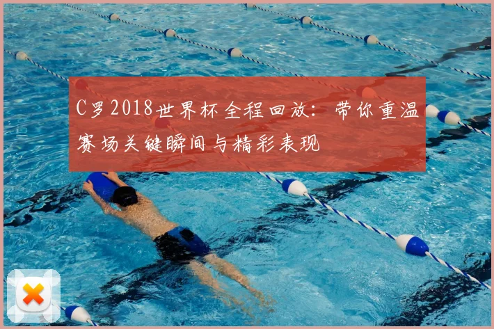 C罗2018世界杯全程回放：带你重温赛场关键瞬间与精彩表现