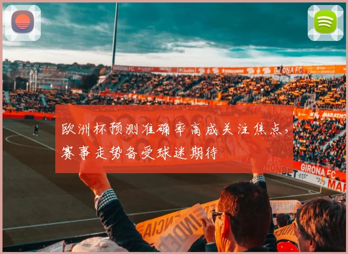 欧洲杯预测准确率高成关注焦点，赛事走势备受球迷期待