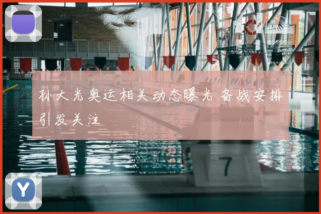 孙大光奥运相关动态曝光 备战安排引发关注