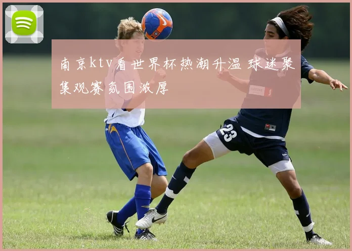 南京ktv看世界杯热潮升温 球迷聚集观赛氛围浓厚