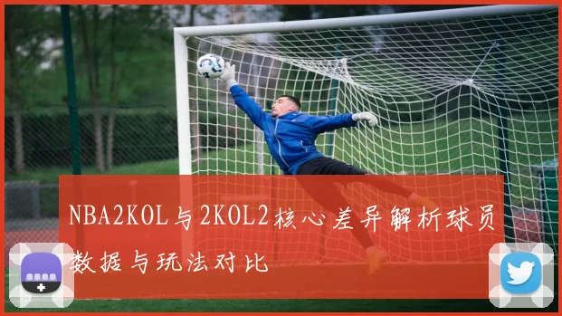 NBA2KOL与2KOL2核心差异解析球员数据与玩法对比